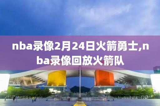 nba录像2月24日火箭勇士,nba录像回放火箭队