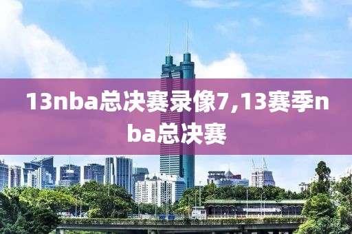 13nba总决赛录像7,13赛季nba总决赛