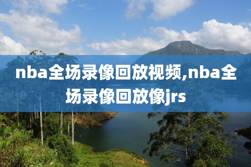 nba全场录像回放视频,nba全场录像回放像jrs
