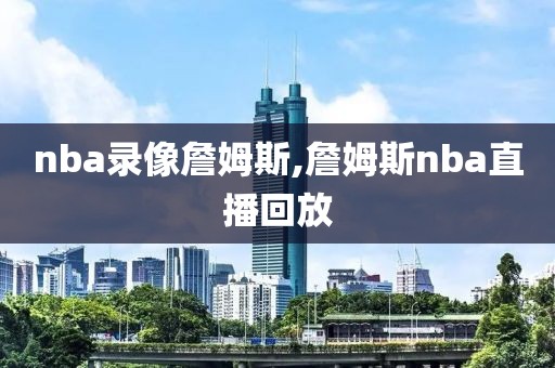 nba录像詹姆斯,詹姆斯nba直播回放