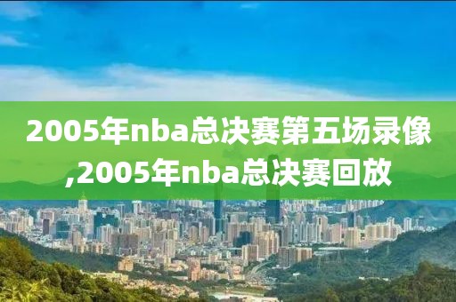 2005年nba总决赛第五场录像,2005年nba总决赛回放