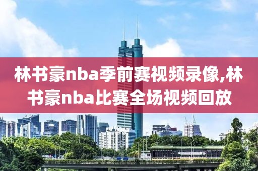 林书豪nba季前赛视频录像,林书豪nba比赛全场视频回放