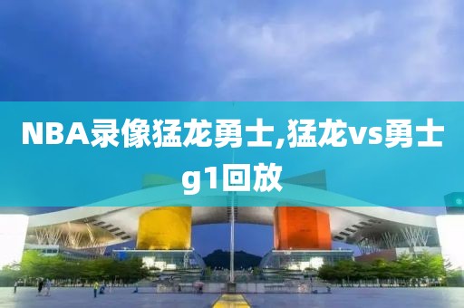 NBA录像猛龙勇士,猛龙vs勇士g1回放