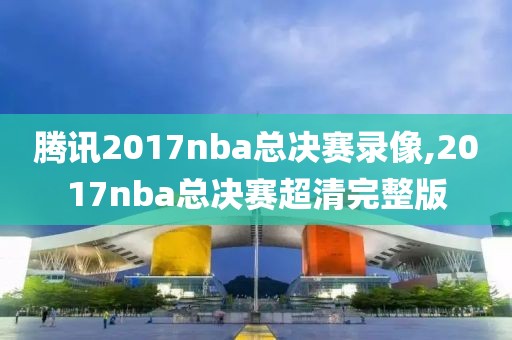 腾讯2017nba总决赛录像,2017nba总决赛超清完整版