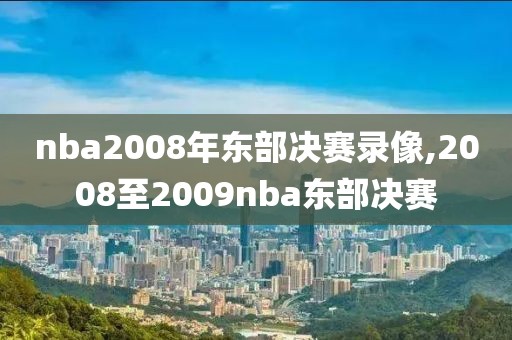 nba2008年东部决赛录像,2008至2009nba东部决赛