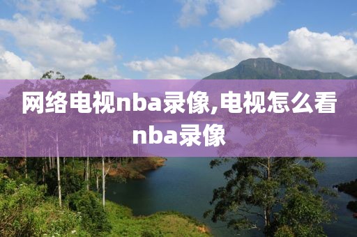 网络电视nba录像,电视怎么看nba录像