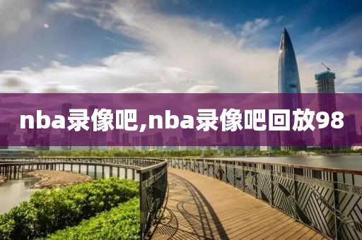 nba录像吧,nba录像吧回放98