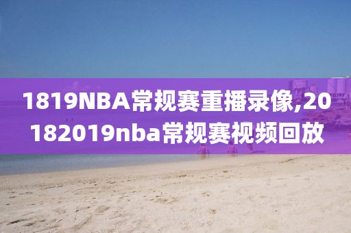 1819NBA常规赛重播录像,20182019nba常规赛视频回放