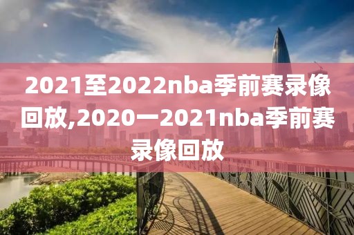 2021至2022nba季前赛录像回放,2020一2021nba季前赛录像回放