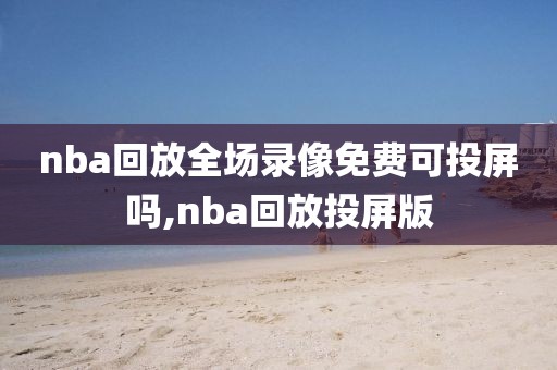 nba回放全场录像免费可投屏吗,nba回放投屏版