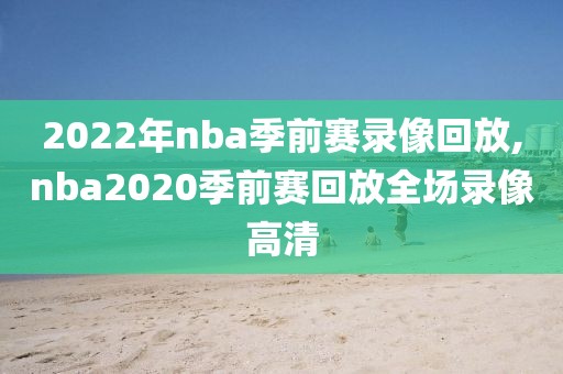 2022年nba季前赛录像回放,nba2020季前赛回放全场录像高清