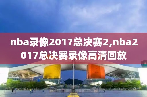 nba录像2017总决赛2,nba2017总决赛录像高清回放