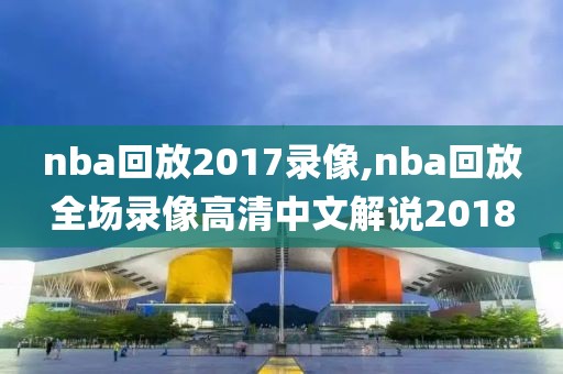 nba回放2017录像,nba回放全场录像高清中文解说2018