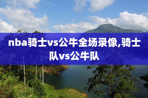 nba骑士vs公牛全场录像,骑士队vs公牛队