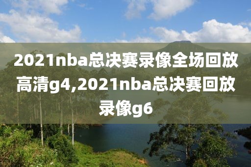 2021nba总决赛录像全场回放高清g4,2021nba总决赛回放录像g6
