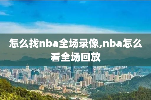 怎么找nba全场录像,nba怎么看全场回放