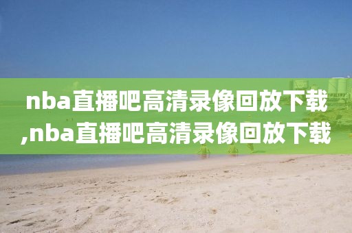 nba直播吧高清录像回放下载,nba直播吧高清录像回放下载