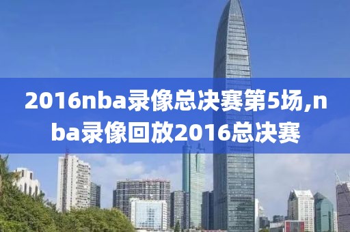 2016nba录像总决赛第5场,nba录像回放2016总决赛