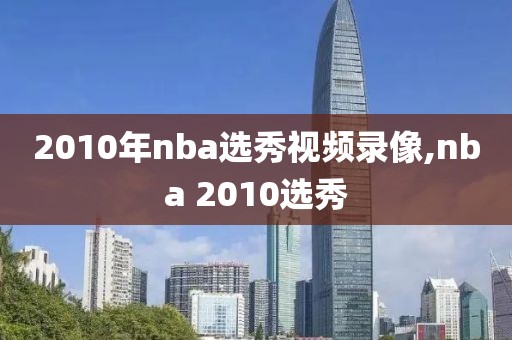 2010年nba选秀视频录像,nba 2010选秀