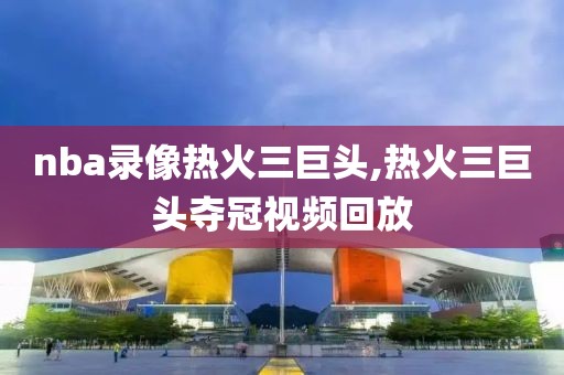 nba录像热火三巨头,热火三巨头夺冠视频回放