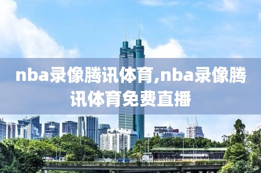 nba录像腾讯体育,nba录像腾讯体育免费直播