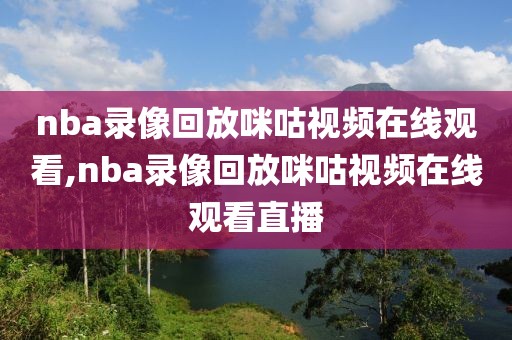 nba录像回放咪咕视频在线观看,nba录像回放咪咕视频在线观看直播