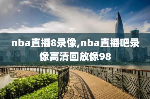 nba直播8录像,nba直播吧录像高清回放像98