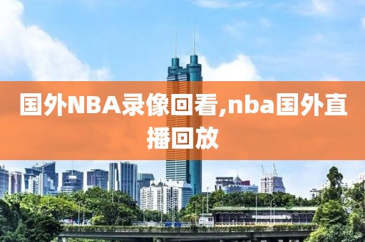 国外NBA录像回看,nba国外直播回放