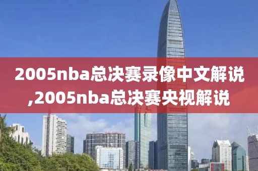 2005nba总决赛录像中文解说,2005nba总决赛央视解说
