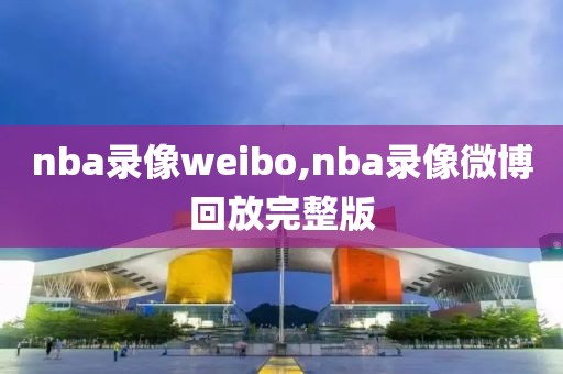 nba录像weibo,nba录像微博回放完整版