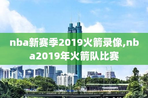 nba新赛季2019火箭录像,nba2019年火箭队比赛