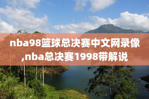 nba98篮球总决赛中文网录像,nba总决赛1998带解说