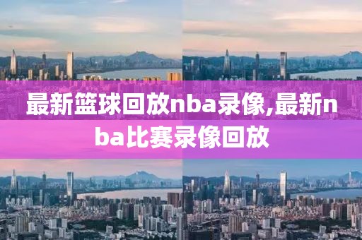 最新篮球回放nba录像,最新nba比赛录像回放
