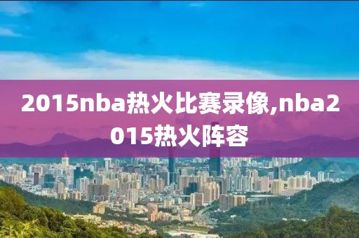 2015nba热火比赛录像,nba2015热火阵容