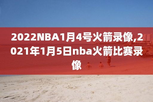 2022NBA1月4号火箭录像,2021年1月5日nba火箭比赛录像