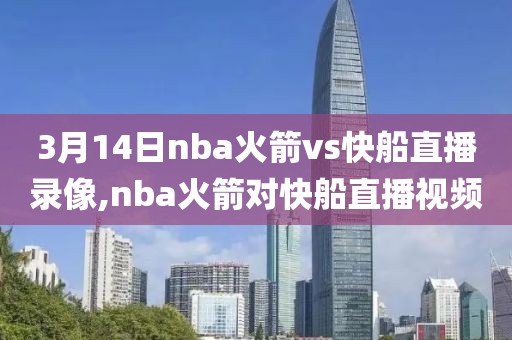 3月14日nba火箭vs快船直播录像,nba火箭对快船直播视频