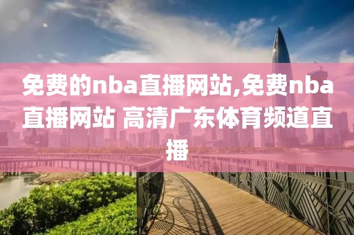免费的nba直播网站,免费nba直播网站 高清广东体育频道直播