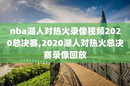 nba湖人对热火录像视频2020总决赛,2020湖人对热火总决赛录像回放