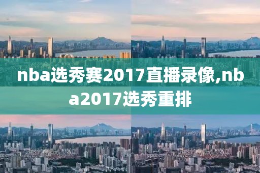 nba选秀赛2017直播录像,nba2017选秀重排