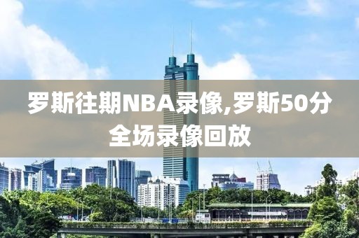 罗斯往期NBA录像,罗斯50分全场录像回放