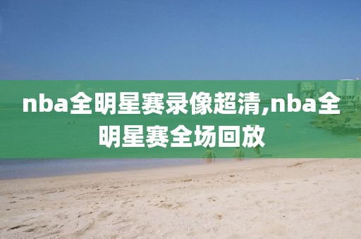 nba全明星赛录像超清,nba全明星赛全场回放