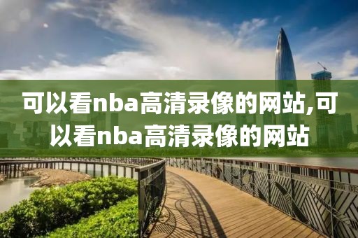 可以看nba高清录像的网站,可以看nba高清录像的网站