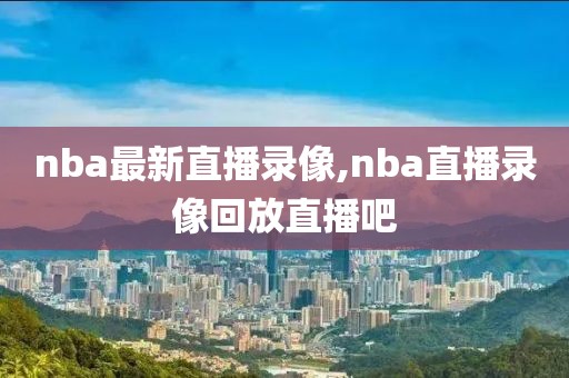 nba最新直播录像,nba直播录像回放直播吧