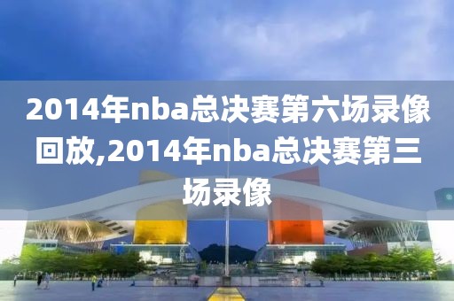 2014年nba总决赛第六场录像回放,2014年nba总决赛第三场录像