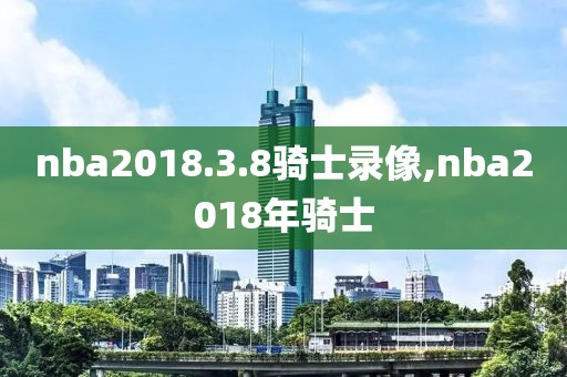 nba2018.3.8骑士录像,nba2018年骑士
