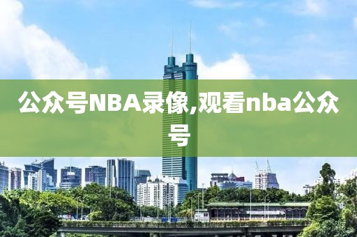 公众号NBA录像,观看nba公众号