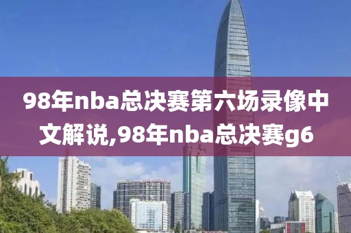 98年nba总决赛第六场录像中文解说,98年nba总决赛g6