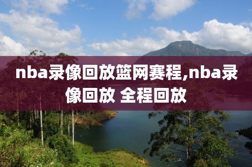 nba录像回放篮网赛程,nba录像回放 全程回放