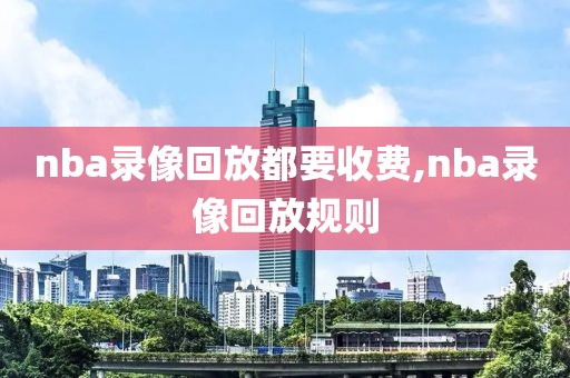 nba录像回放都要收费,nba录像回放规则