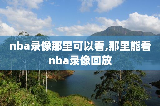 nba录像那里可以看,那里能看nba录像回放